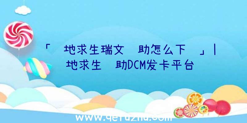 「绝地求生瑞文辅助怎么下载」|绝地求生辅助DCM发卡平台